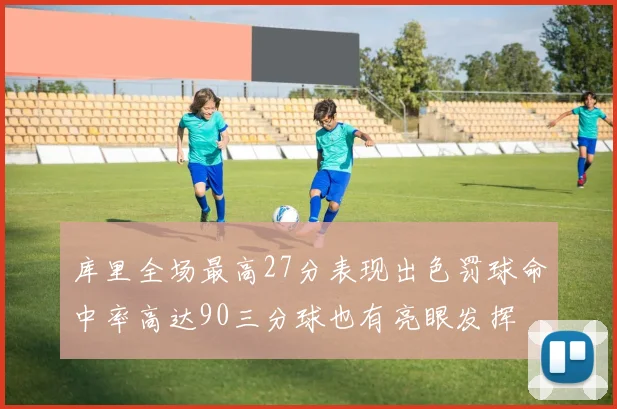库里全场最高27分表现出色罚球命中率高达90三分球也有亮眼发挥