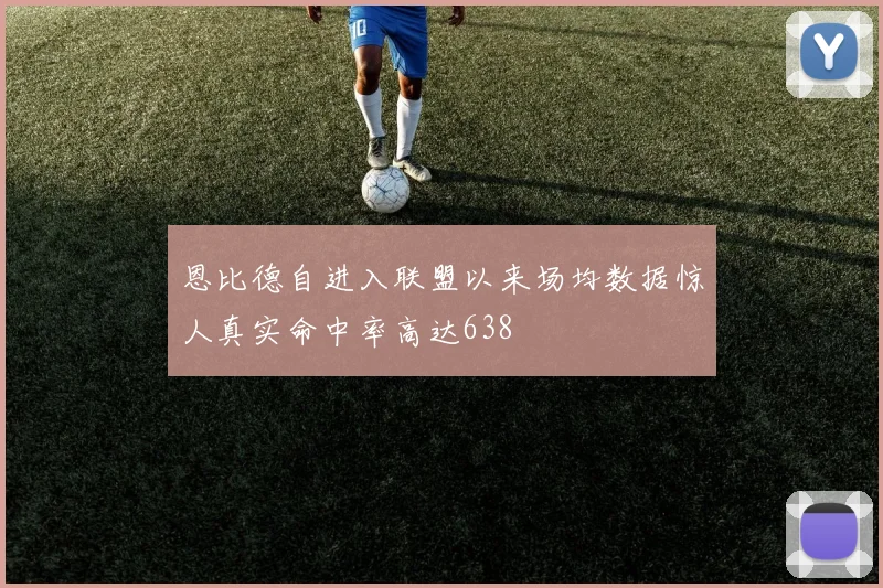 恩比德自进入联盟以来场均数据惊人真实命中率高达638