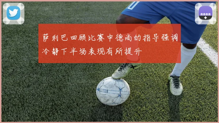萨利巴回顾比赛中德尚的指导强调冷静下半场表现有所提升