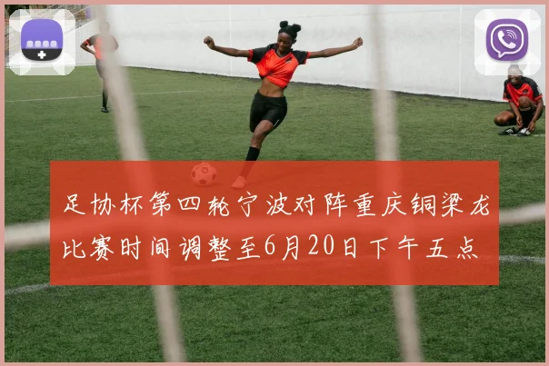 足协杯第四轮宁波对阵重庆铜梁龙比赛时间调整至6月20日下午五点