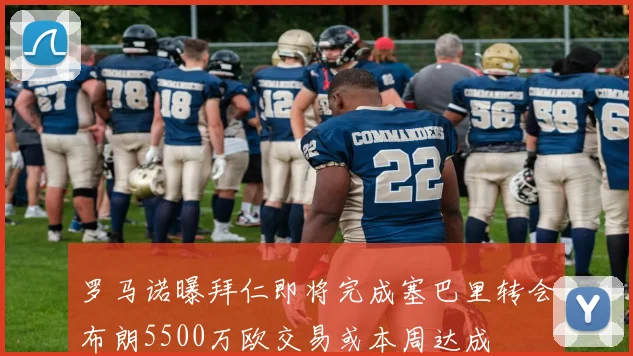罗马诺曝拜仁即将完成塞巴里转会布朗5500万欧交易或本周达成
