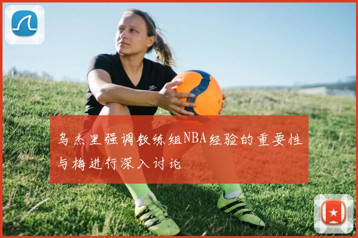 乌杰里强调教练组NBA经验的重要性与梅进行深入讨论