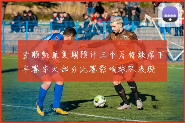 金顺凯康复期预计三个月将缺席下半赛季大部分比赛影响球队表现