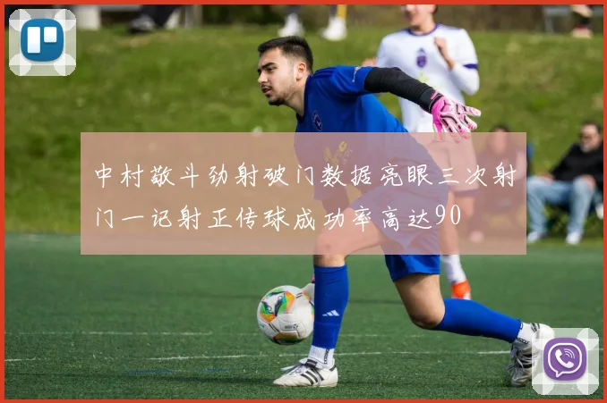 中村敬斗劲射破门数据亮眼三次射门一记射正传球成功率高达90
