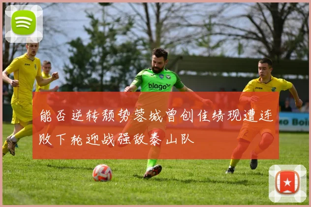 能否逆转颓势蓉城曾创佳绩现遭连败下轮迎战强敌泰山队