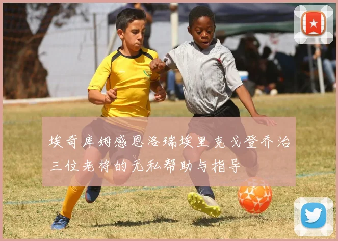 埃奇库姆感恩洛瑞埃里克戈登乔治三位老将的无私帮助与指导
