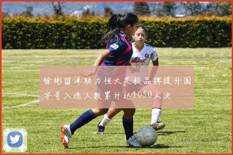 徐彬留洋助力恒大足校品牌提升国字号入选人数累计达1050人次