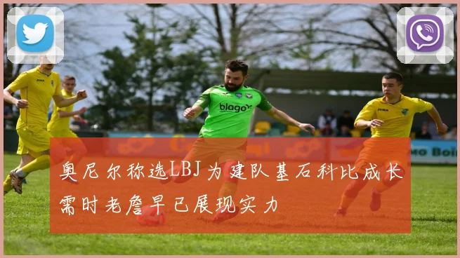 奥尼尔称选LBJ为建队基石科比成长需时老詹早已展现实力