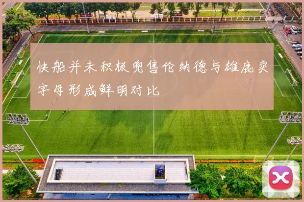 快船并未积极兜售伦纳德与雄鹿卖字母形成鲜明对比