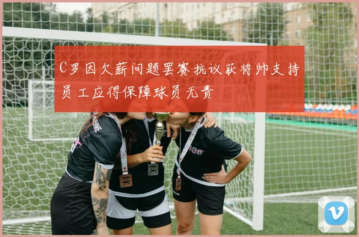 C罗因欠薪问题罢赛抗议获将帅支持员工应得保障球员无责