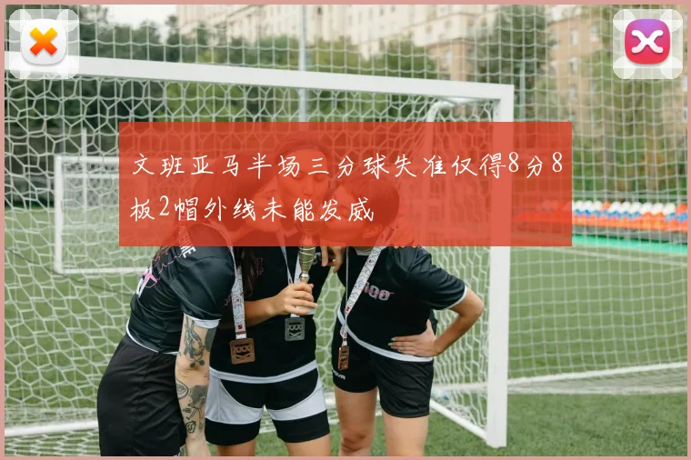 文班亚马半场三分球失准仅得8分8板2帽外线未能发威