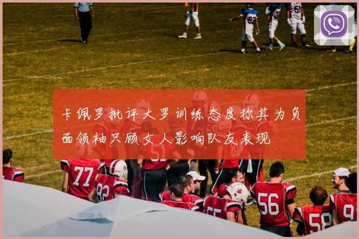 卡佩罗批评大罗训练态度称其为负面领袖只顾女人影响队友表现