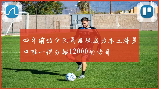 四年前的今天易建联成为本土球员中唯一得分超12000的传奇