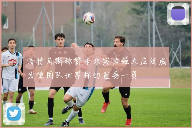 马特乌斯称赞卡尔实力强大应该成为德国队世界杯的重要一员