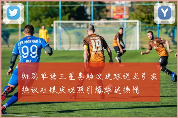 凯恩单场三重奏助攻进球送点引发热议社媒庆祝照引爆球迷热情