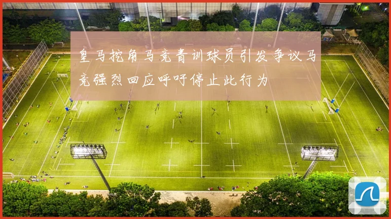 皇马挖角马竞青训球员引发争议马竞强烈回应呼吁停止此行为