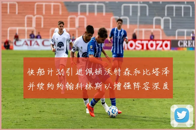 快船计划引进佩顿沃特森和比塔泽并续约约翰科林斯以增强阵容深度