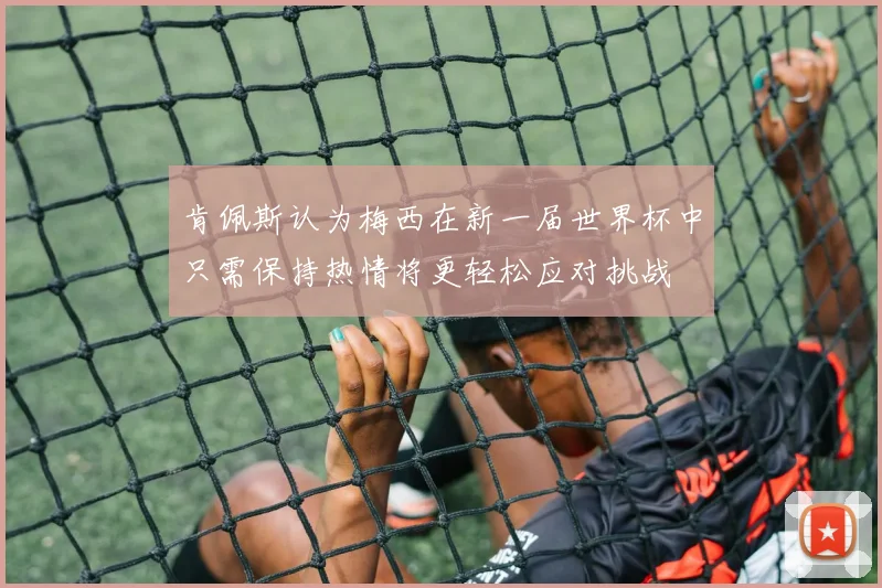 肯佩斯认为梅西在新一届世界杯中只需保持热情将更轻松应对挑战