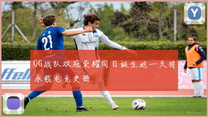 OG战队双冠荣耀同日诞生这一天将永载电竞史册