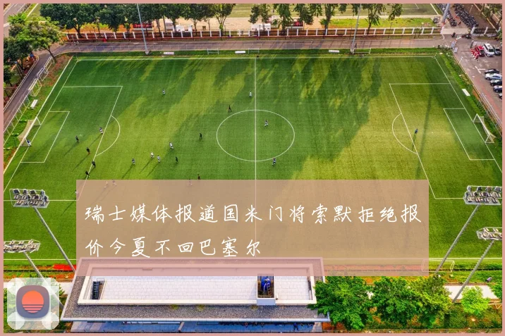 瑞士媒体报道国米门将索默拒绝报价今夏不回巴塞尔
