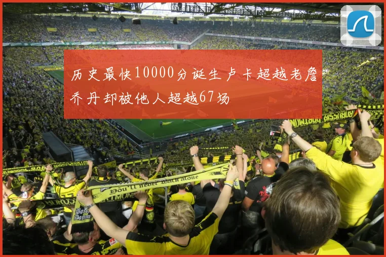 历史最快10000分诞生卢卡超越老詹乔丹却被他人超越67场