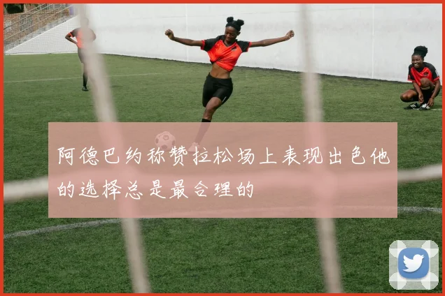 阿德巴约称赞拉松场上表现出色他的选择总是最合理的
