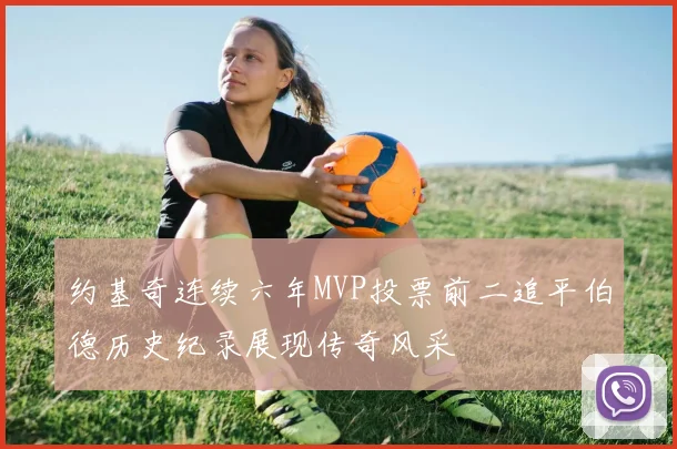 约基奇连续六年MVP投票前二追平伯德历史纪录展现传奇风采